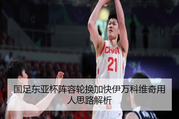 国足东亚杯阵容轮换加快伊万科维奇用人思路解析