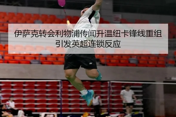 伊萨克转会利物浦传闻升温纽卡锋线重组引发英超连锁反应
